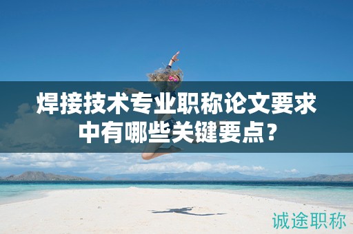 焊接技術(shù)專業(yè)職稱論文要求中有哪些關(guān)鍵要點(diǎn)？
