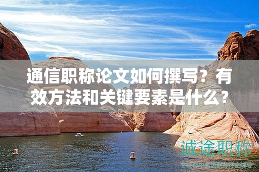 通信職稱論文如何撰寫？有效方法和關(guān)鍵要素是什么？