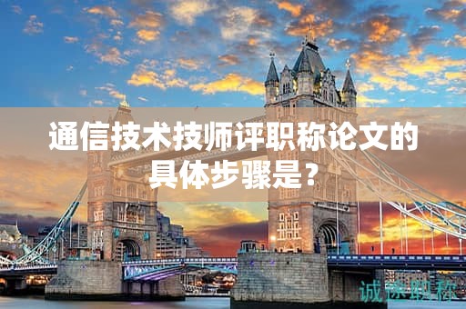 通信技術(shù)技師評職稱論文的具體步驟是什么？