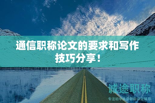通信職稱論文的要求和寫作技巧分享！
