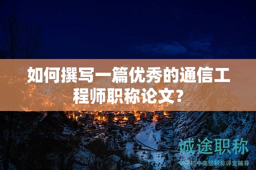 如何撰寫一篇優(yōu)秀的通信工程師職稱論文？