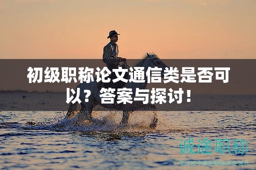 初級職稱論文通信類是否可以？答案與探討！