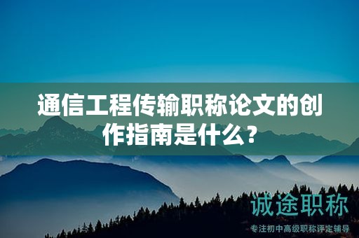 通信工程傳輸職稱論文的創(chuàng)作指南是什么？