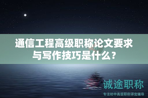 通信工程高級(jí)職稱論文要求與寫作技巧是什么？
