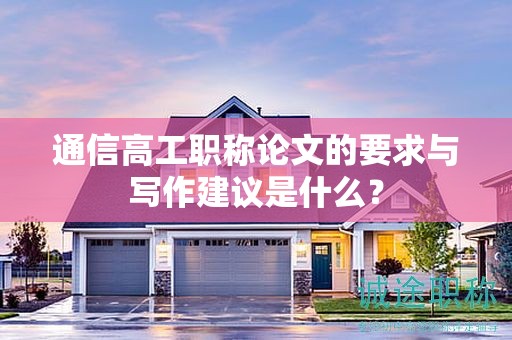 通信高工職稱論文的要求與寫作建議是什么？