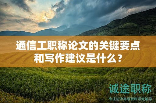 通信工職稱論文的關(guān)鍵要點(diǎn)和寫作建議是什么？