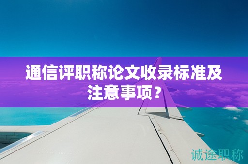 通信評職稱論文收錄標(biāo)準(zhǔn)及注意事項(xiàng)？