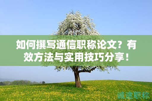 如何撰寫(xiě)通信職稱論文？有效方法與實(shí)用技巧分享！