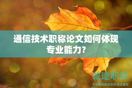 通信技術(shù)職稱論文如何體現(xiàn)專業(yè)能力？