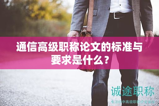 通信高級職稱論文的標(biāo)準(zhǔn)與要求是什么？