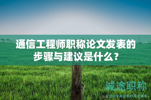 通信工程師職稱論文發(fā)表的步驟與建議是什么？