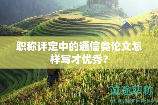 職稱評(píng)定中的通信類論文怎樣寫才優(yōu)秀？
