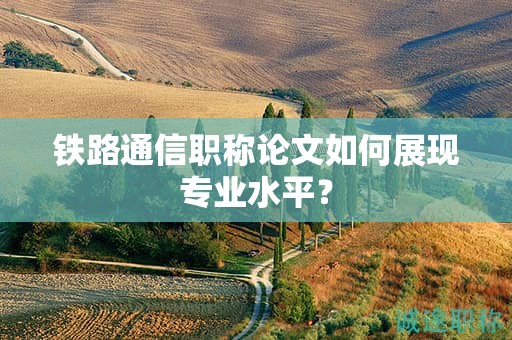 鐵路通信職稱論文如何展現(xiàn)專業(yè)水平？