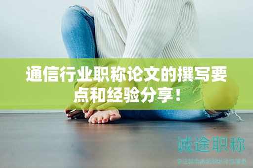 通信行業(yè)職稱論文的撰寫要點和經(jīng)驗分享！
