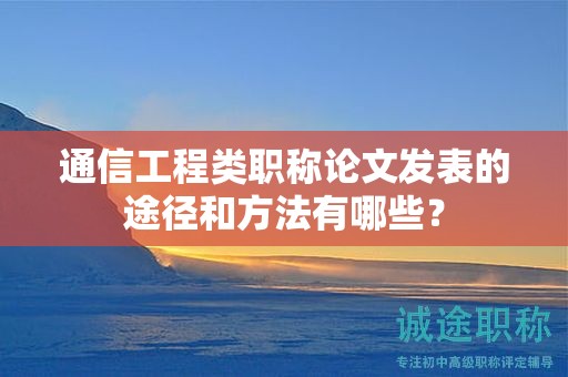 通信工程類職稱論文發(fā)表的途徑和方法有哪些？