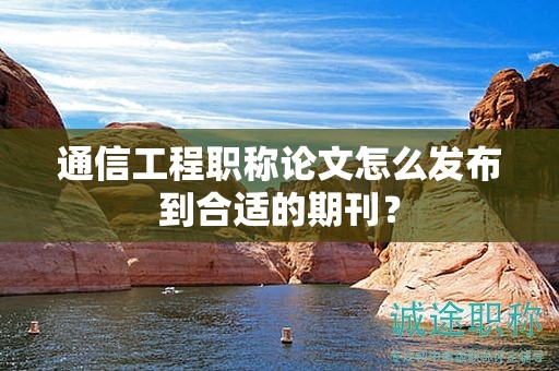 通信工程職稱論文怎么發(fā)布到合適的期刊？