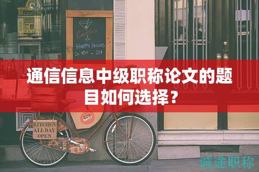 通信信息中級職稱論文的題目如何選擇？