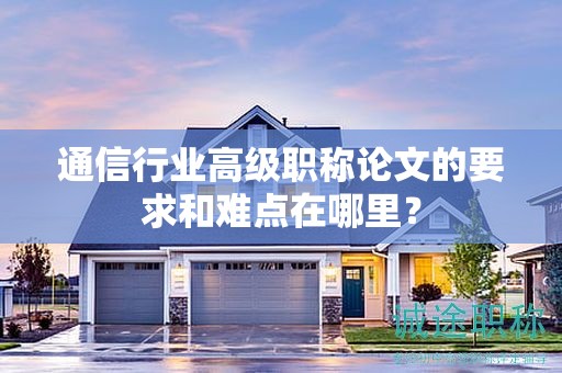 通信行業(yè)高級職稱論文的要求和難點(diǎn)在哪里？