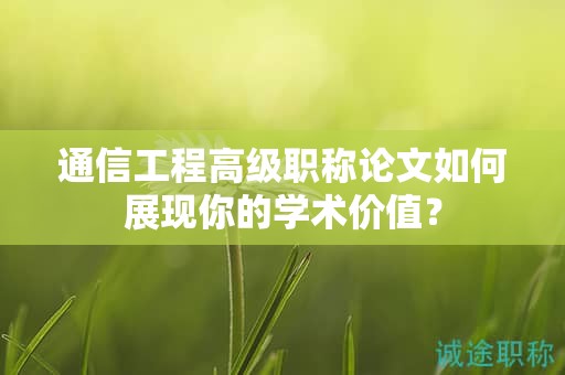 通信工程高級(jí)職稱論文如何展現(xiàn)你的學(xué)術(shù)價(jià)值？