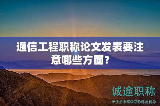 通信工程職稱論文發(fā)表要注意哪些方面？