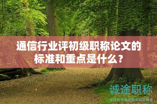通信行業(yè)評(píng)初級(jí)職稱論文的標(biāo)準(zhǔn)和重點(diǎn)是什么？