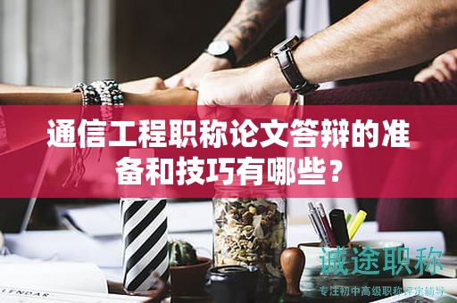 通信工程職稱論文答辯的準備和技巧有哪些？