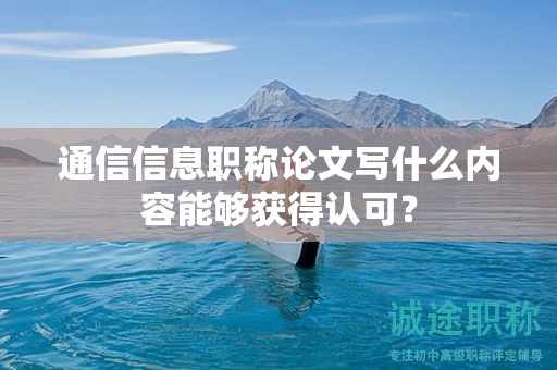 通信信息職稱論文寫什么內(nèi)容能夠獲得認(rèn)可？