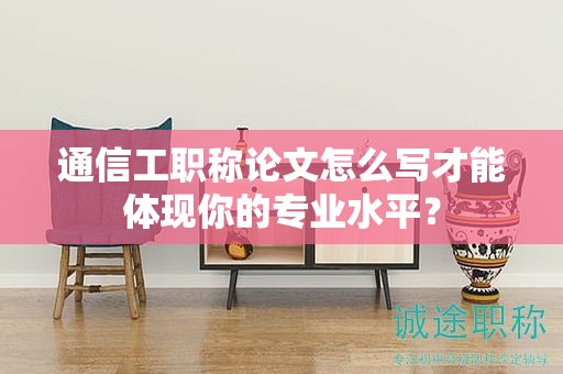 通信工職稱論文怎么寫才能體現(xiàn)你的專業(yè)水平？