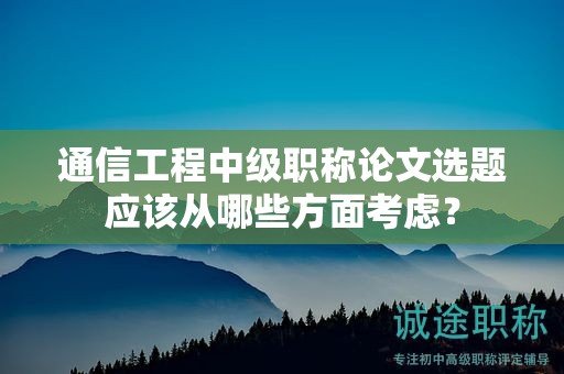 通信工程中級職稱論文選題應(yīng)該從哪些方面考慮？