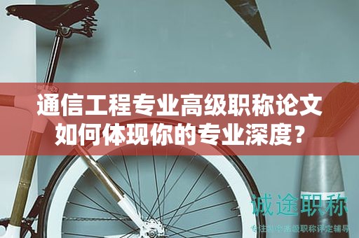 通信工程專業(yè)高級職稱論文如何體現(xiàn)你的專業(yè)深度？