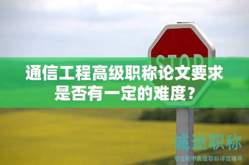 通信工程高級(jí)職稱論文要求是否有一定的難度？
