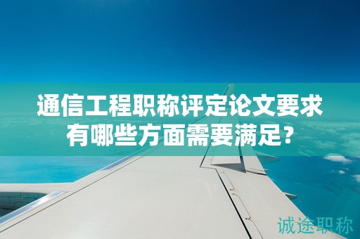 通信工程職稱(chēng)評(píng)定論文要求有哪些方面需要滿足？