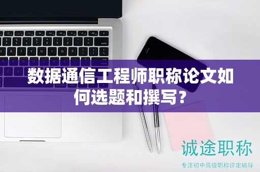 數(shù)據(jù)通信工程師職稱論文如何選題和撰寫？