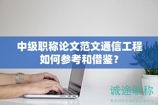 中級職稱論文范文通信工程如何參考和借鑒？