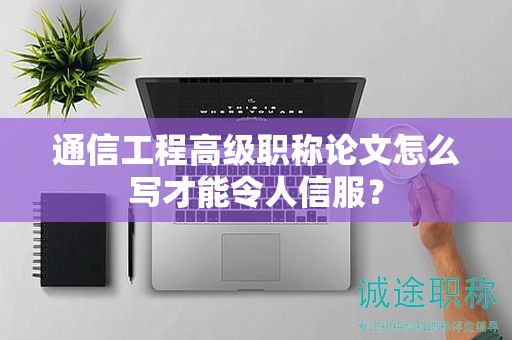 通信工程高級職稱論文怎么寫才能令人信服？