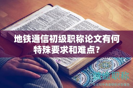 地鐵通信初級職稱論文有何特殊要求和難點？