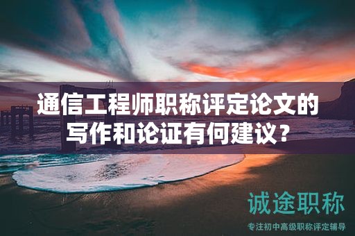 通信工程師職稱評定論文的寫作和論證有何建議？