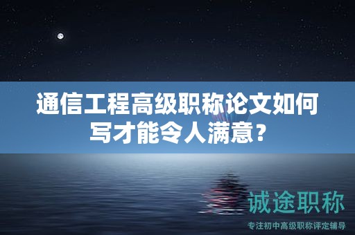 通信工程高級職稱論文如何寫才能令人滿意？