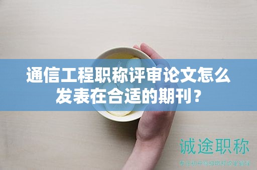 通信工程職稱評(píng)審論文怎么發(fā)表在合適的期刊？