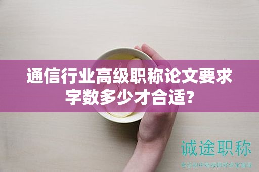 通信行業(yè)高級職稱論文要求字數(shù)多少才合適？