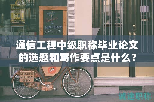 通信工程中級職稱畢業(yè)論文的選題和寫作要點是什么？