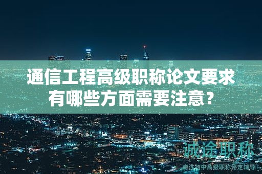 通信工程高級職稱論文要求有哪些方面需要注意？
