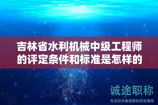 吉林省水利機械中級工程師的評定條件和標準是怎樣的？