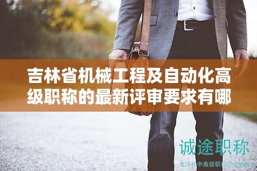 吉林省機械工程及自動化高級職稱的最新評審要求有哪些值得注意的地方？