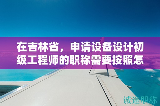 在吉林省，申請設(shè)備設(shè)計初級工程師的職稱需要按照怎樣的申報流程進行？