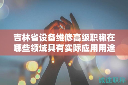 吉林省設(shè)備維修高級(jí)職稱在哪些領(lǐng)域具有實(shí)際應(yīng)用用途？