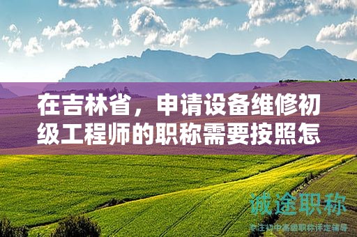 在吉林省，申請(qǐng)?jiān)O(shè)備維修初級(jí)工程師的職稱需要按照怎樣的申報(bào)流程進(jìn)行？