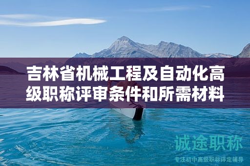 吉林省機(jī)械工程及自動(dòng)化高級(jí)職稱評(píng)審條件和所需材料究竟是什么？