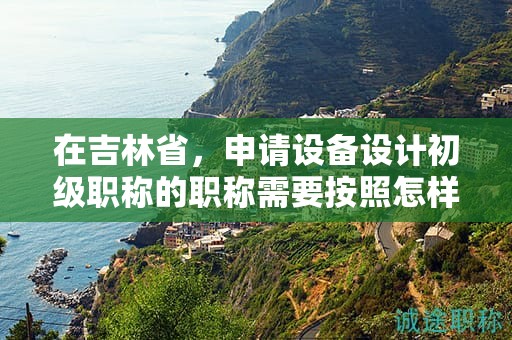在吉林省，申請設(shè)備設(shè)計初級職稱的職稱需要按照怎樣的申報流程進行？