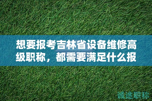 想要報(bào)考吉林省設(shè)備維修高級職稱，都需要滿足什么報(bào)考條件和要求？